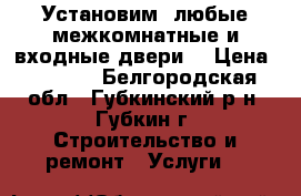 Установим  любые межкомнатные и входные двери  › Цена ­ 1 500 - Белгородская обл., Губкинский р-н, Губкин г. Строительство и ремонт » Услуги   